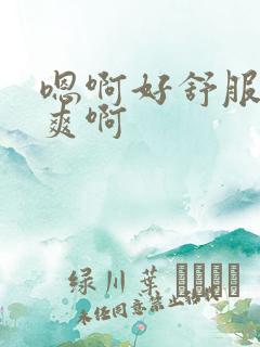嗯啊好舒服啊好爽啊