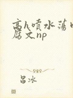 高h喷水荡肉爽腐文np