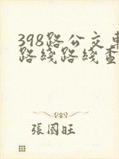 398路公交车路线路线查询表最新消息 398路公交车路线路线查询表最新消息