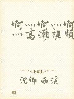 啊灬啊灬啊灬快灬高潮视频