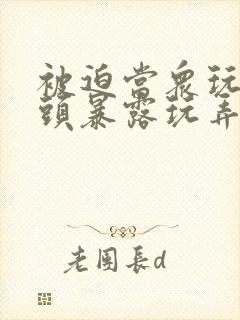 被迫当众玩弄奶头暴露玩弄 被迫当众玩弄奶头暴露玩弄