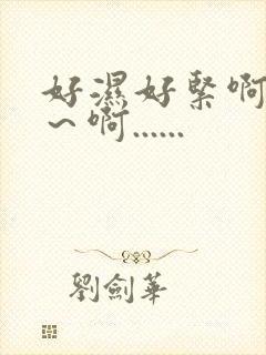 好湿好紧啊~嗯~啊...... 好湿好紧啊~嗯~啊......