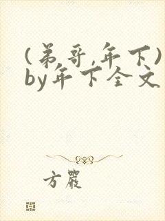 (弟哥,年下)by年下全文免费阅读笔趣阁