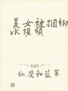 美女被捆绑调教vk视频 美女被捆绑调教vk视频
