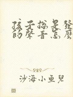 孩子总是发出啊的声音怎么了