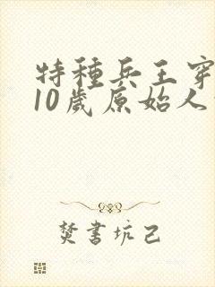 特种兵王穿越成10岁原始人的小说 特种兵王穿越成10岁原始人的小说