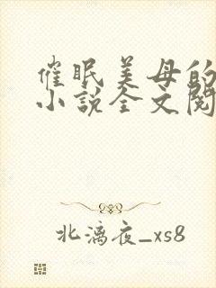 催眠美母的洗脑小说全文阅读 催眠美母的洗脑小说全文阅读
