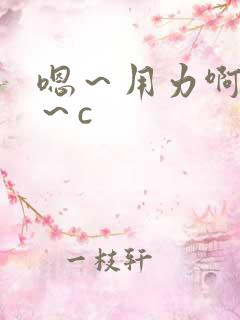 嗯~用力啊~嗯~c 嗯~用力啊~嗯~c