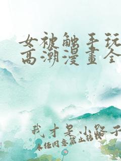女被触手玩弄到高潮漫画全彩