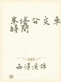 半塔公交车发车时间 半塔公交车发车时间