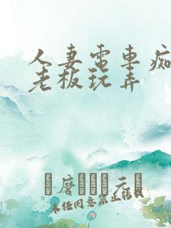人妻电车痴汉被老板玩弄