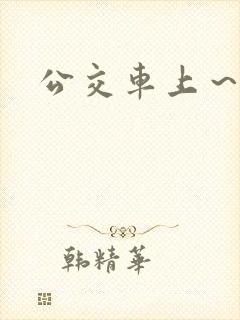 公交车上~嗯啊 公交车上~嗯啊