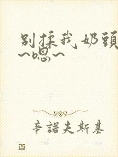 别揉我奶头~啊~嗯~