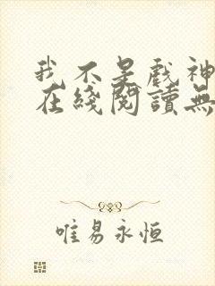 我不是戏神小说在线阅读无弹窗
