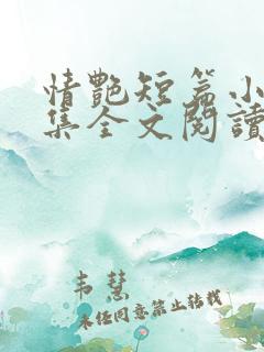 情艳短篇小说合集全文阅读 情艳短篇小说合集全文阅读