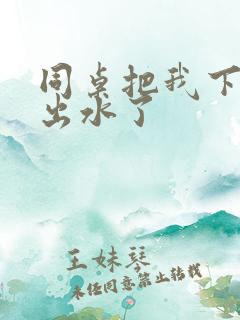 同桌把我下面摸出水了 同桌把我下面摸出水了