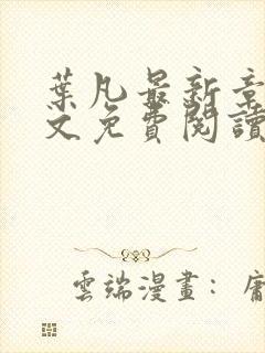 叶凡最新章节全文免费阅读无弹窗 叶凡最新章节全文免费阅读无弹窗