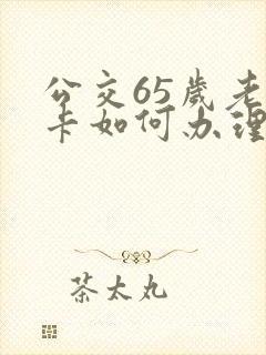 公交65岁老年卡如何办理 公交65岁老年卡如何办理