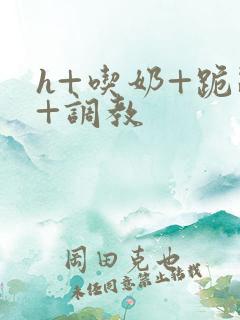 h+吃奶+跪趴+调教 h+吃奶+跪趴+调教