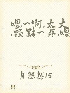 嗯~啊,太大了,轻点~疼,嗯~