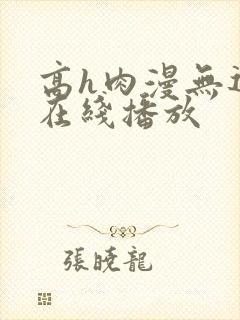 高h肉漫无遮挡在线播放