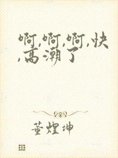 啊,啊,啊,快,高潮了 啊,啊,啊,快,高潮了