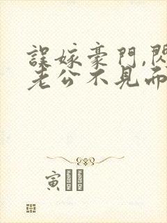 误嫁豪门,闪婚老公不见面小说全文免费阅读
