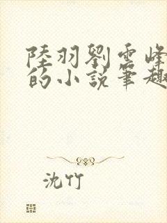 陆羽刘云峰免费的小说笔趣阁