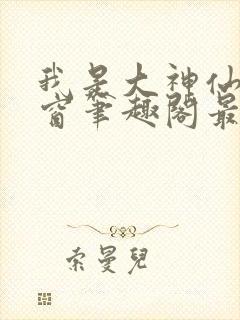 我是大神仙无弹窗笔趣阁最新章节