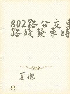 802路公交车路线发车时间表