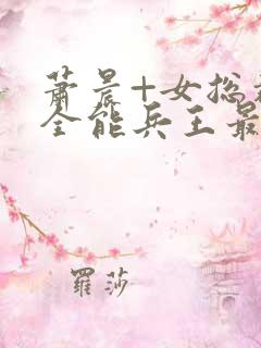 萧晨+女总裁的全能兵王最新更新 萧晨+女总裁的全能兵王最新更新