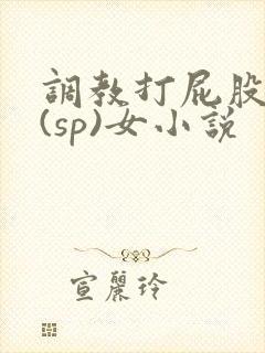 调教打屁股惩罚(sp)女小说