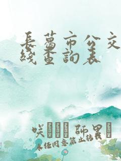 长葛市公交车路线查询表 长葛市公交车路线查询表