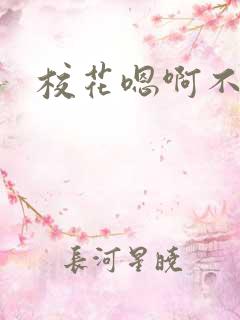 校花嗯啊不要 校花嗯啊不要