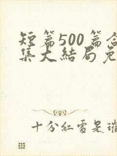 短篇500篇合集大结局免费阅读