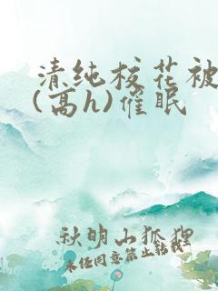 清纯校花被调教(高h)催眠