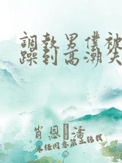 调教男仆被狂c躁到高潮失禁小说