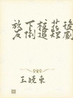 放下校花后小女友倒追短剧完整版