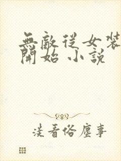 无敌从女装大佬开始 小说
