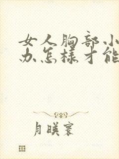 女人胸部小怎么办怎样才能让它变大