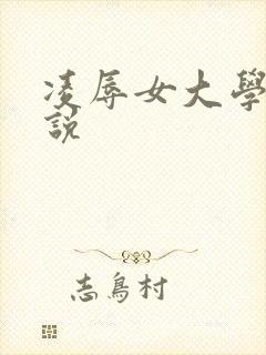 凌辱女大学生小说 凌辱女大学生小说