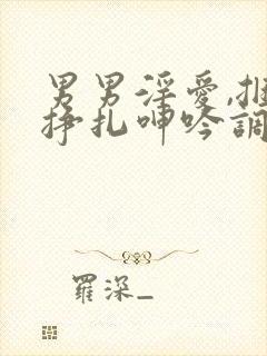 男男淫爱,捆绑挣扎呻吟调教