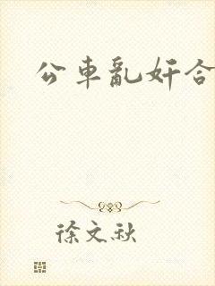 公车乱奸合集 公车乱奸合集