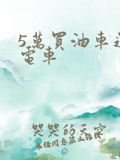 5万买油车还是电车