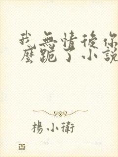 我无情后你们怎么跪了小说
