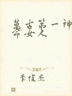 万古第一神李天命女人 万古第一神李天命女人