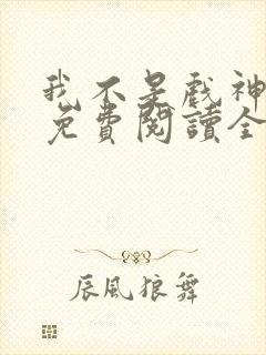 我不是戏神小说免费阅读全文无弹窗