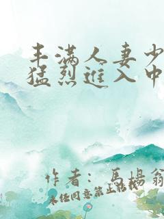 丰满人妻少妇被猛烈进入中文字幕