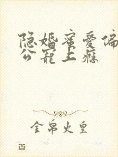 隐婚蜜爱偏执老公宠上瘾 隐婚蜜爱偏执老公宠上瘾