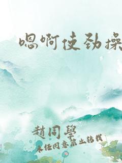 嗯啊使劲操好爽